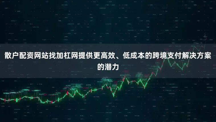 散户配资网站找加杠网提供更高效、低成本的跨境支付解决方案的潜力