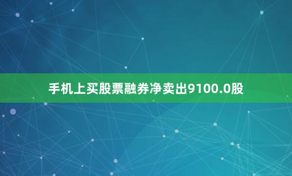 手机上买股票融券净卖出9100.0股