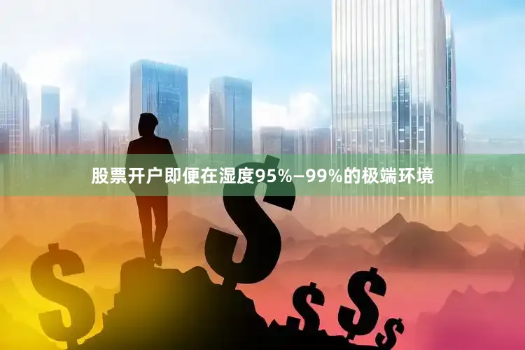 股票开户即便在湿度95%—99%的极端环境