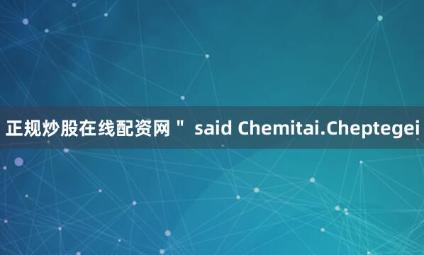 正规炒股在线配资网＂ said Chemitai.Cheptegei