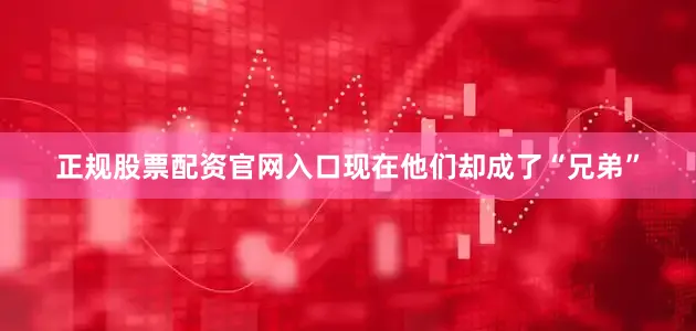 正规股票配资官网入口现在他们却成了“兄弟”