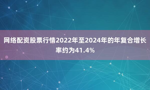 网络配资股票行情2022年至2024年的年复合增长率约为41.4%
