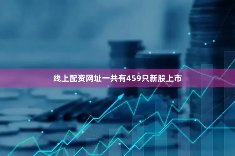 线上配资网址一共有459只新股上市