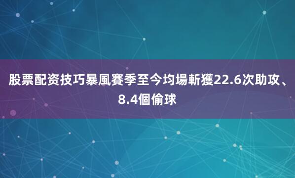 股票配资技巧暴風賽季至今均場斬獲22.6次助攻、8.4個偷球
