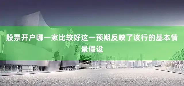 股票开户哪一家比较好这一预期反映了该行的基本情景假设