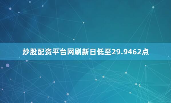 炒股配资平台网刷新日低至29.9462点
