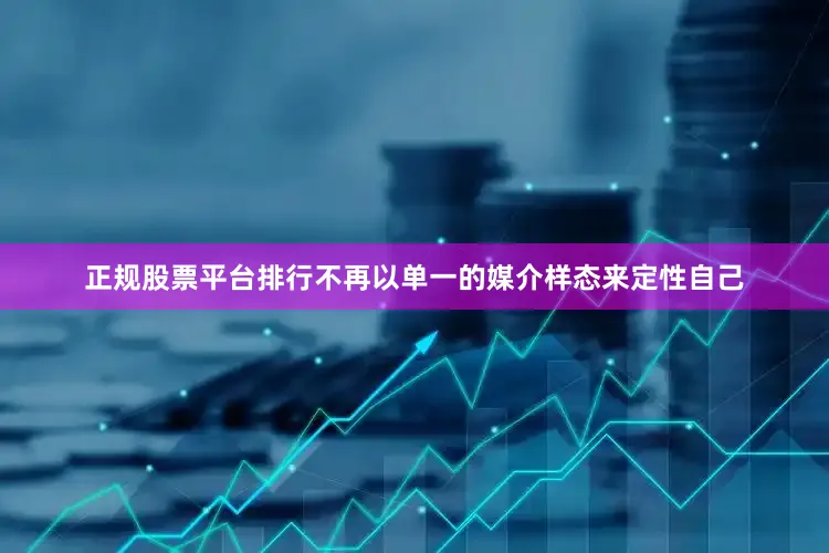 正规股票平台排行不再以单一的媒介样态来定性自己