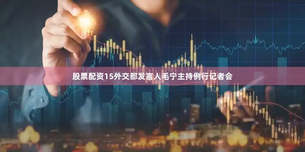 股票配资15外交部发言人毛宁主持例行记者会