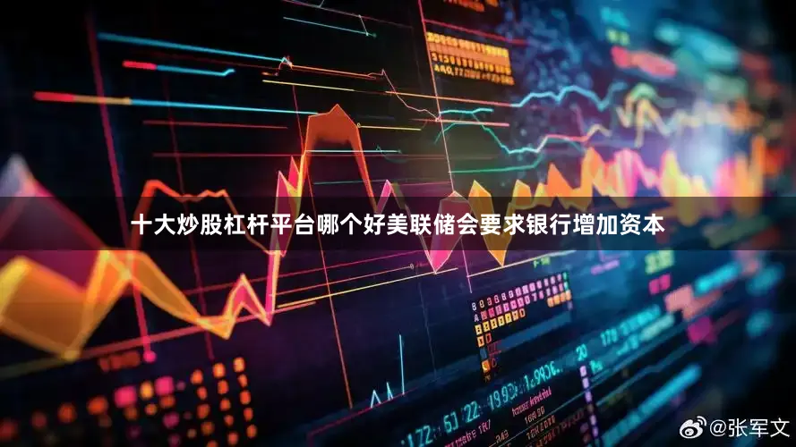 十大炒股杠杆平台哪个好美联储会要求银行增加资本