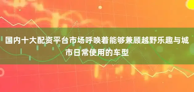 国内十大配资平台市场呼唤着能够兼顾越野乐趣与城市日常使用的车型