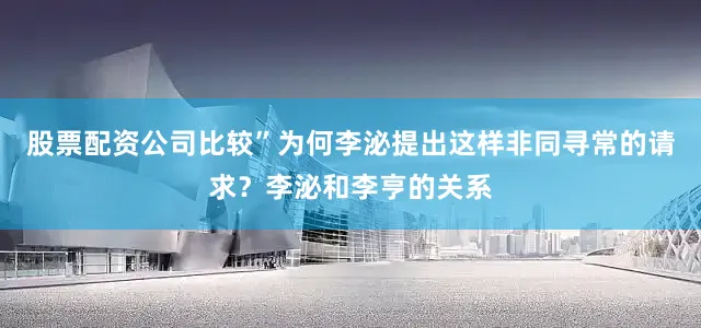 股票配资公司比较”为何李泌提出这样非同寻常的请求？李泌和李亨的关系