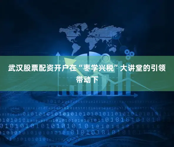 武汉股票配资开户　　在“枣学兴税”大讲堂的引领带动下