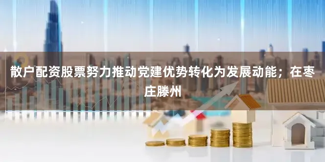 散户配资股票努力推动党建优势转化为发展动能；在枣庄滕州