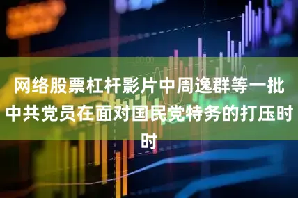 网络股票杠杆影片中周逸群等一批中共党员在面对国民党特务的打压时