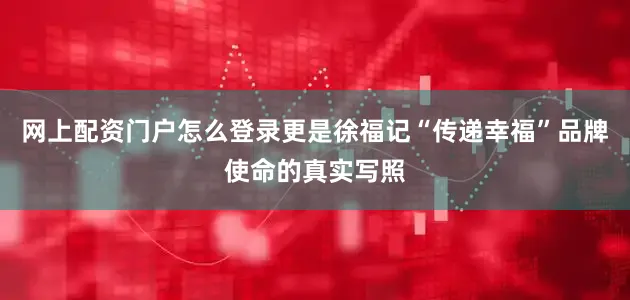 网上配资门户怎么登录更是徐福记“传递幸福”品牌使命的真实写照