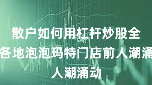 散户如何用杠杆炒股全球各地泡泡玛特门店前人潮涌动