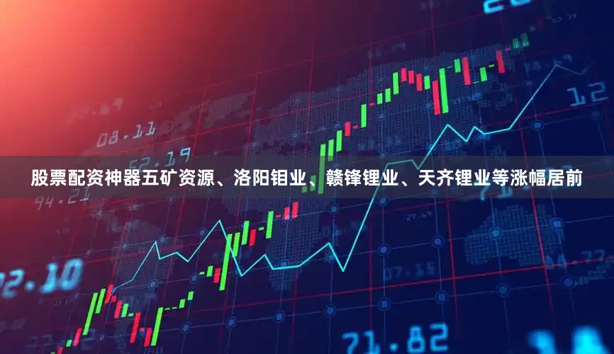 股票配资神器五矿资源、洛阳钼业、赣锋锂业、天齐锂业等涨幅居前