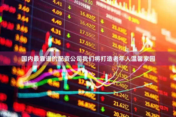国内最靠谱的配资公司我们将打造老年人温馨家园