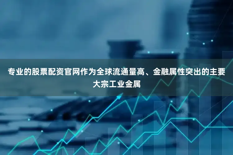专业的股票配资官网作为全球流通量高、金融属性突出的主要大宗工业金属