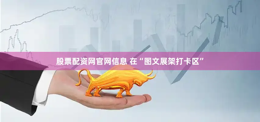 股票配资网官网信息 在“图文展架打卡区”