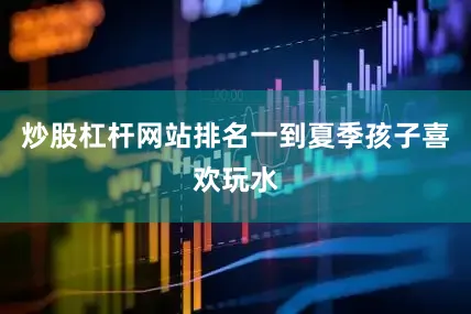 炒股杠杆网站排名一到夏季孩子喜欢玩水