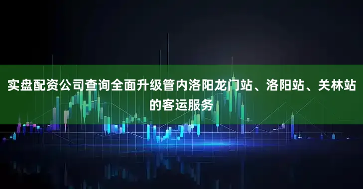 实盘配资公司查询全面升级管内洛阳龙门站、洛阳站、关林站的客运服务
