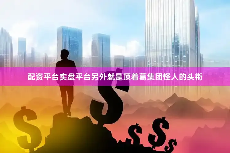 配资平台实盘平台另外就是顶着葛集团怪人的头衔