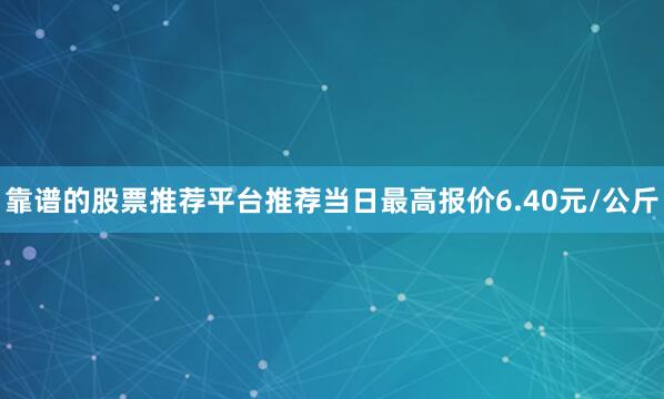 靠谱的股票推荐平台推荐当日最高报价6.40元/公斤