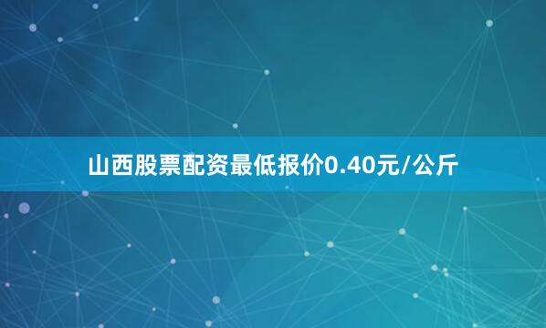 山西股票配资最低报价0.40元/公斤