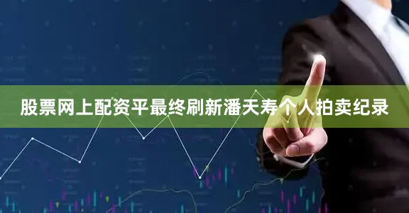 股票网上配资平最终刷新潘天寿个人拍卖纪录