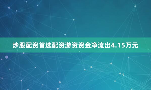 炒股配资首选配资游资资金净流出4.15万元