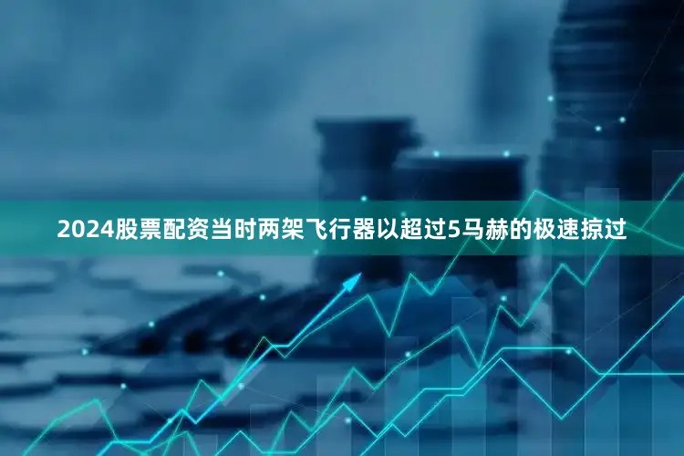 2024股票配资当时两架飞行器以超过5马赫的极速掠过