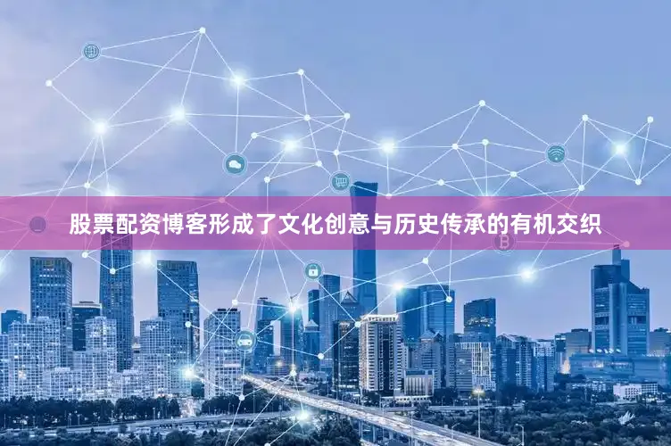 股票配资博客形成了文化创意与历史传承的有机交织