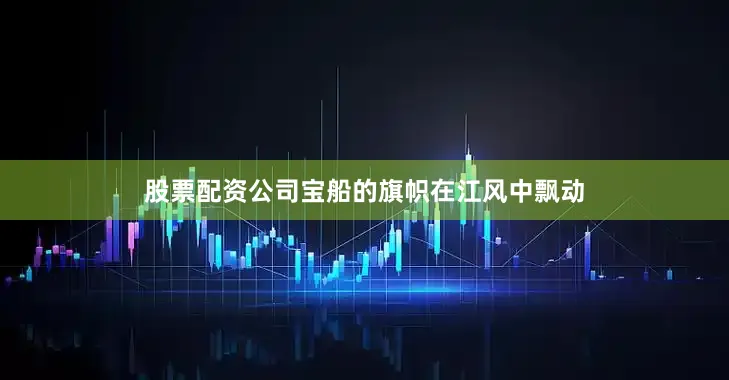 股票配资公司宝船的旗帜在江风中飘动
