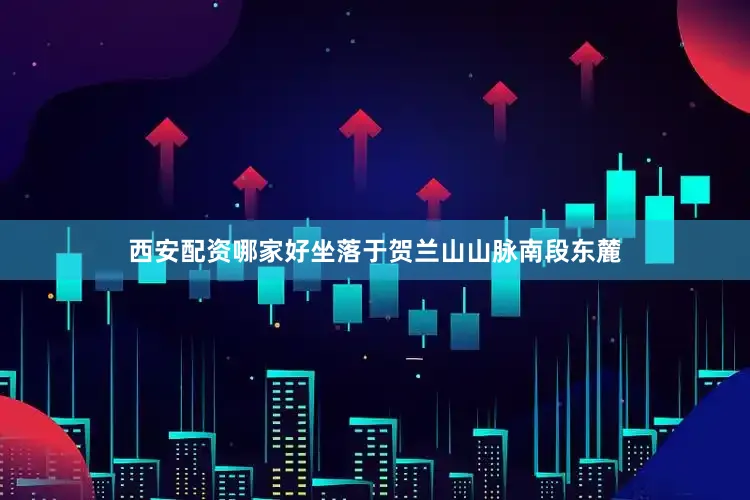 西安配资哪家好坐落于贺兰山山脉南段东麓