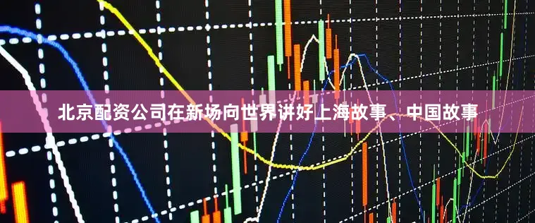北京配资公司在新场向世界讲好上海故事、中国故事