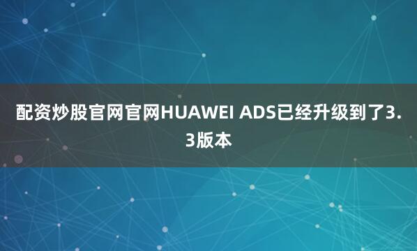 配资炒股官网官网HUAWEI ADS已经升级到了3.3版本