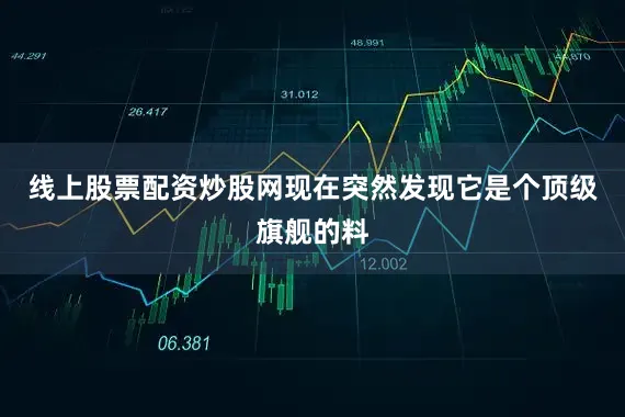线上股票配资炒股网现在突然发现它是个顶级旗舰的料