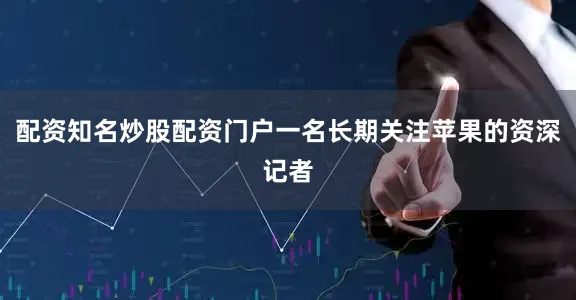 配资知名炒股配资门户一名长期关注苹果的资深记者
