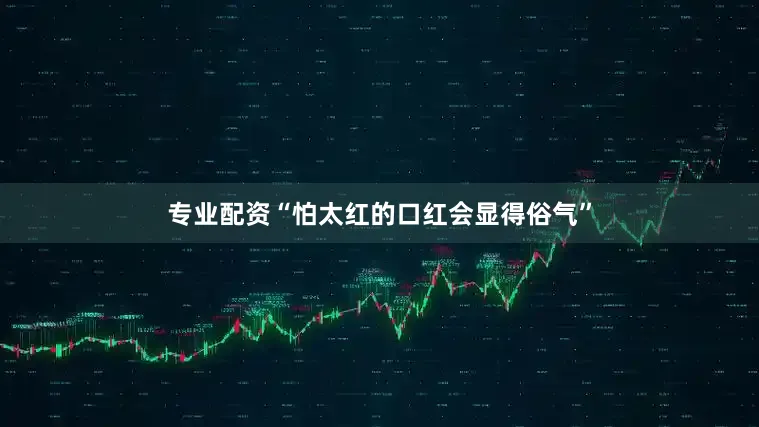 专业配资“怕太红的口红会显得俗气”