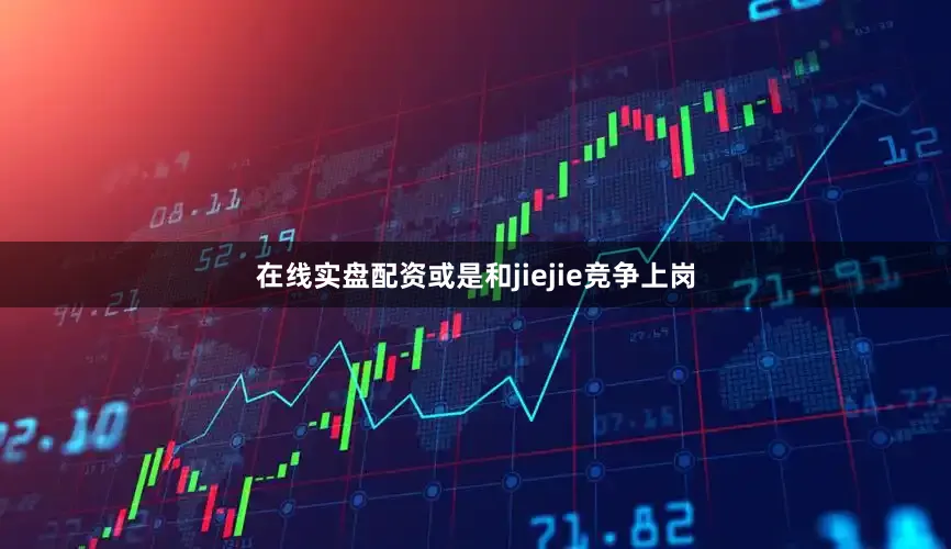 在线实盘配资或是和jiejie竞争上岗