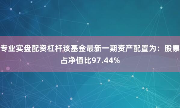 专业实盘配资杠杆该基金最新一期资产配置为：股票占净值比97.44%