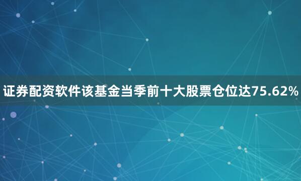 证券配资软件该基金当季前十大股票仓位达75.62%