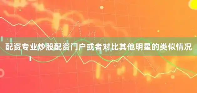 配资专业炒股配资门户或者对比其他明星的类似情况