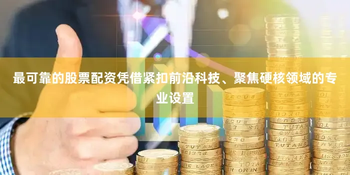 最可靠的股票配资凭借紧扣前沿科技、聚焦硬核领域的专业设置