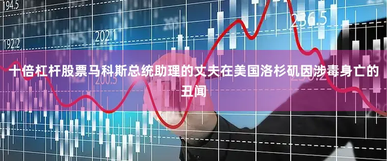 十倍杠杆股票马科斯总统助理的丈夫在美国洛杉矶因涉毒身亡的丑闻
