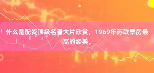 什么是配资顶级名著大片欣赏，1969年苏联票房最高的经典。