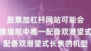 股票加杠杆网站可能会是新款影像旗舰中唯一配备双潜望式长焦的机型