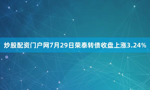 炒股配资门户网7月29日荣泰转债收盘上涨3.24%