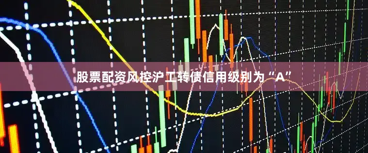 股票配资风控沪工转债信用级别为“A”